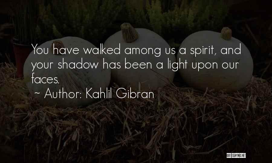 Kahlil Gibran Quotes: You Have Walked Among Us A Spirit, And Your Shadow Has Been A Light Upon Our Faces.