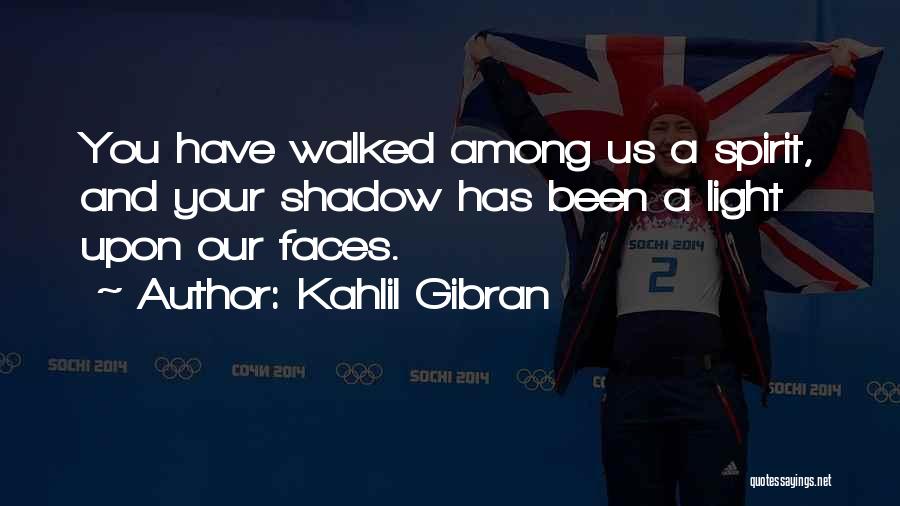 Kahlil Gibran Quotes: You Have Walked Among Us A Spirit, And Your Shadow Has Been A Light Upon Our Faces.