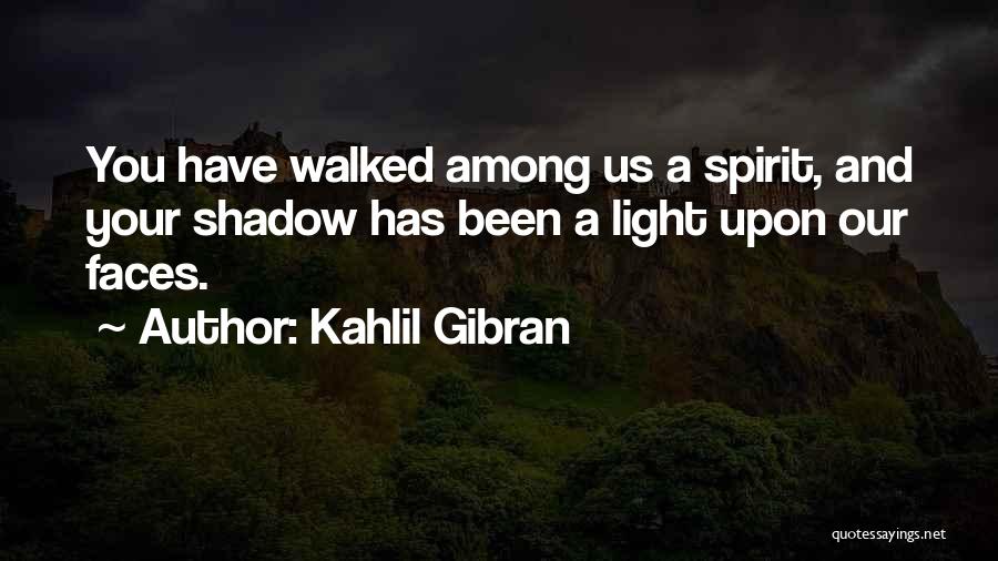 Kahlil Gibran Quotes: You Have Walked Among Us A Spirit, And Your Shadow Has Been A Light Upon Our Faces.