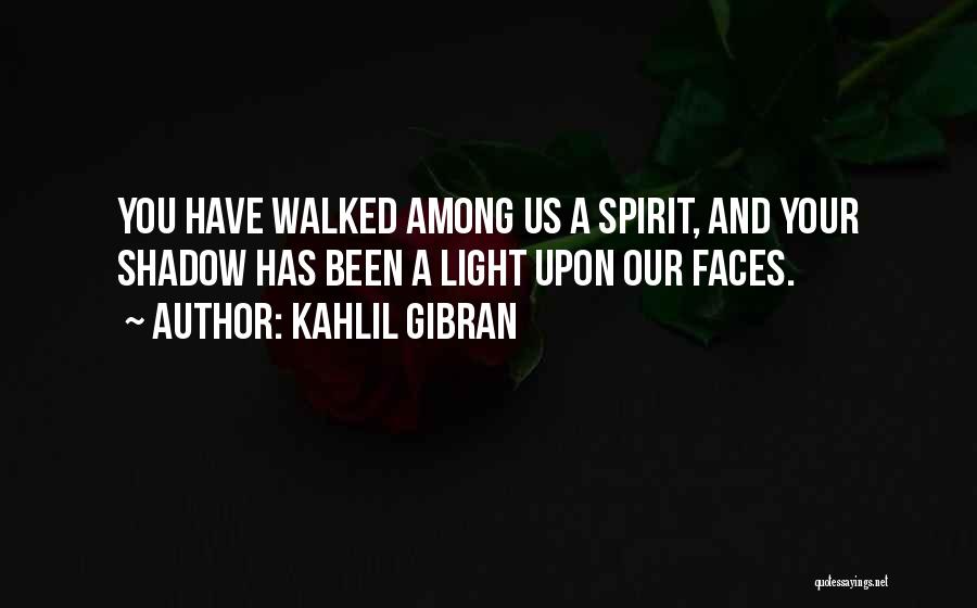 Kahlil Gibran Quotes: You Have Walked Among Us A Spirit, And Your Shadow Has Been A Light Upon Our Faces.