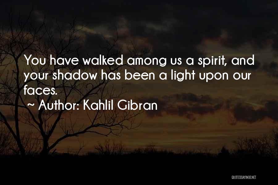 Kahlil Gibran Quotes: You Have Walked Among Us A Spirit, And Your Shadow Has Been A Light Upon Our Faces.