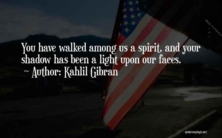 Kahlil Gibran Quotes: You Have Walked Among Us A Spirit, And Your Shadow Has Been A Light Upon Our Faces.