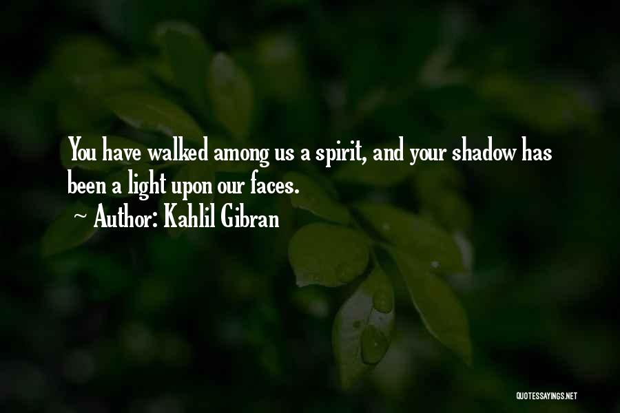 Kahlil Gibran Quotes: You Have Walked Among Us A Spirit, And Your Shadow Has Been A Light Upon Our Faces.