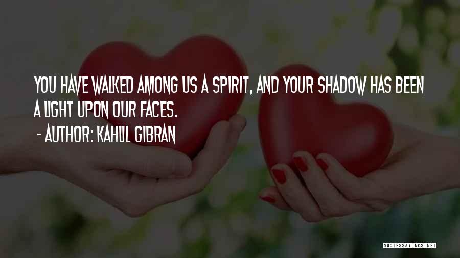 Kahlil Gibran Quotes: You Have Walked Among Us A Spirit, And Your Shadow Has Been A Light Upon Our Faces.