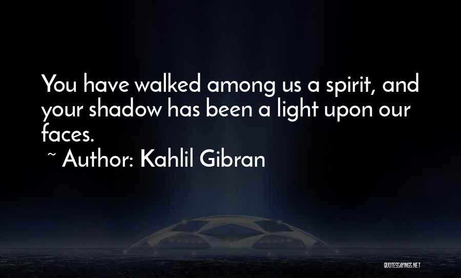 Kahlil Gibran Quotes: You Have Walked Among Us A Spirit, And Your Shadow Has Been A Light Upon Our Faces.
