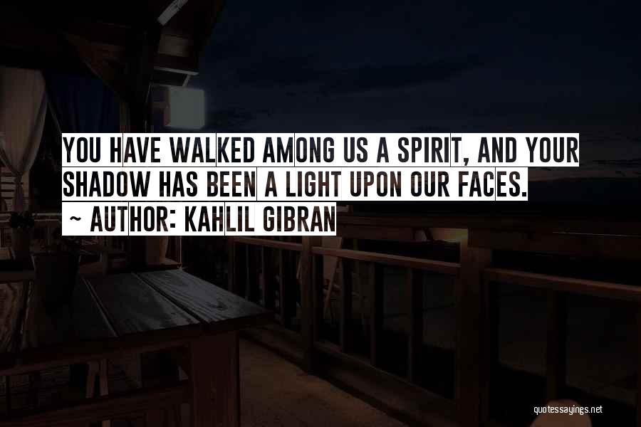 Kahlil Gibran Quotes: You Have Walked Among Us A Spirit, And Your Shadow Has Been A Light Upon Our Faces.