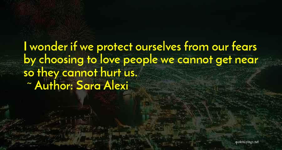 Sara Alexi Quotes: I Wonder If We Protect Ourselves From Our Fears By Choosing To Love People We Cannot Get Near So They