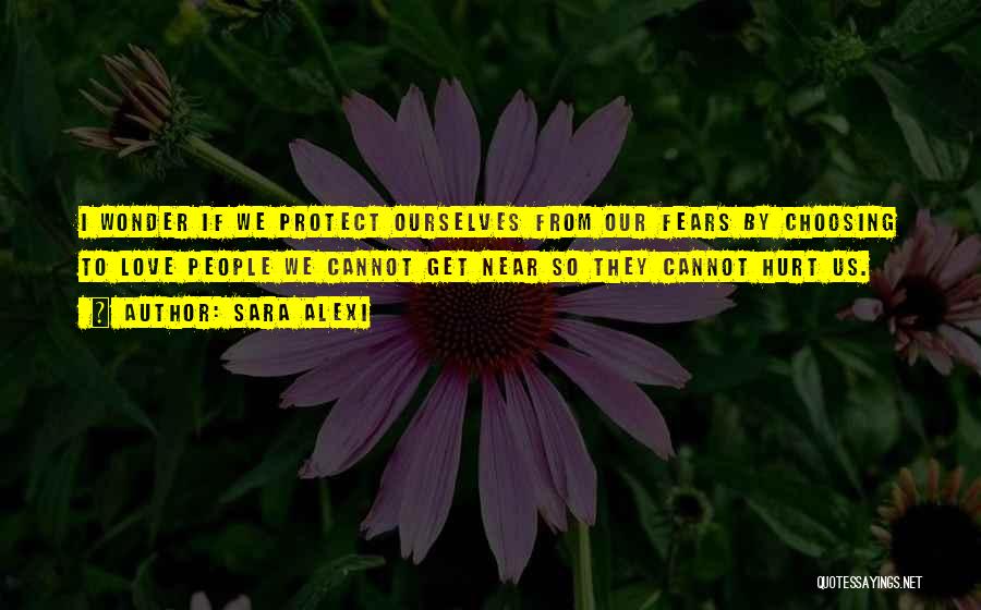 Sara Alexi Quotes: I Wonder If We Protect Ourselves From Our Fears By Choosing To Love People We Cannot Get Near So They