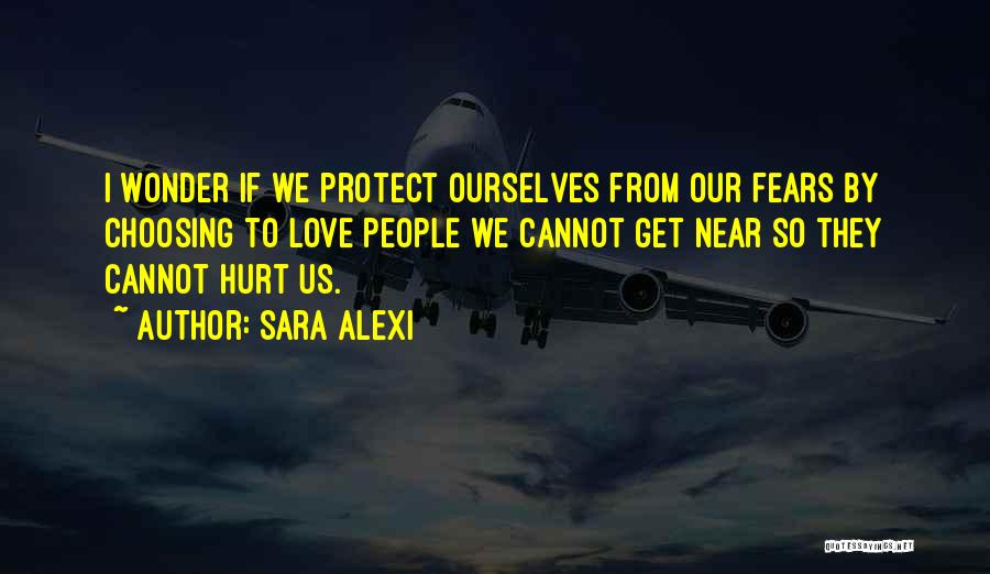 Sara Alexi Quotes: I Wonder If We Protect Ourselves From Our Fears By Choosing To Love People We Cannot Get Near So They