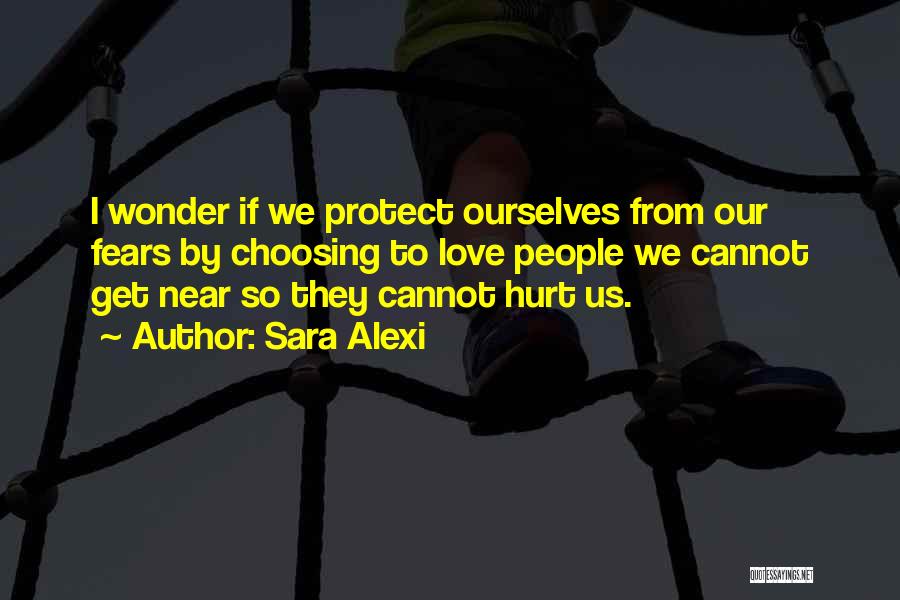 Sara Alexi Quotes: I Wonder If We Protect Ourselves From Our Fears By Choosing To Love People We Cannot Get Near So They