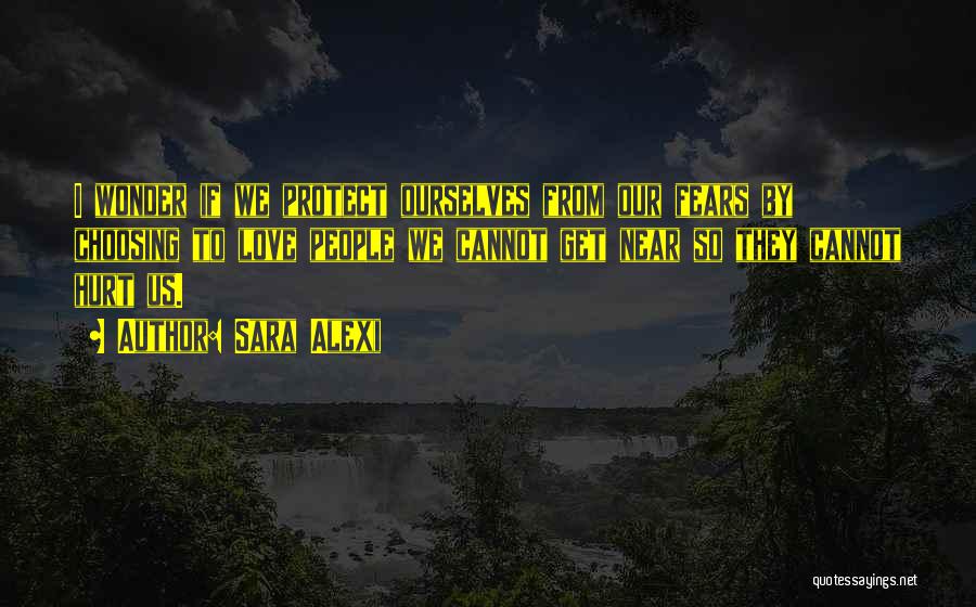 Sara Alexi Quotes: I Wonder If We Protect Ourselves From Our Fears By Choosing To Love People We Cannot Get Near So They