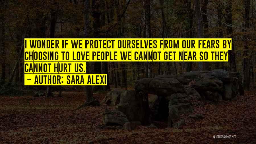 Sara Alexi Quotes: I Wonder If We Protect Ourselves From Our Fears By Choosing To Love People We Cannot Get Near So They