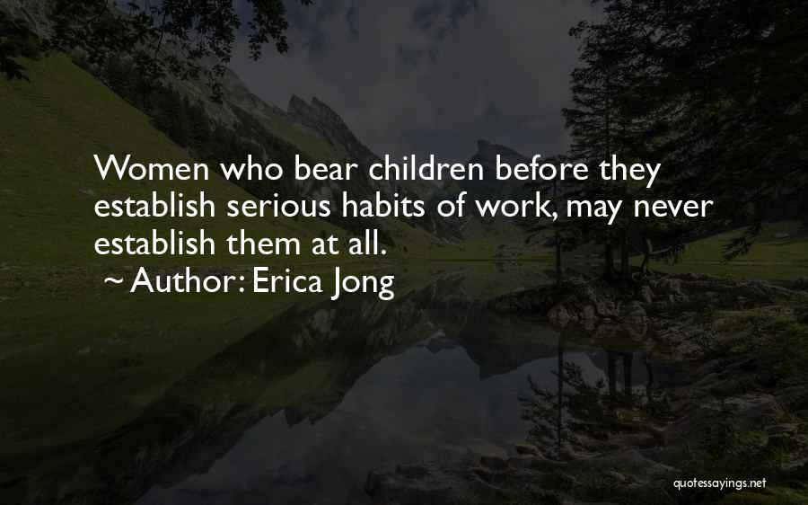 Erica Jong Quotes: Women Who Bear Children Before They Establish Serious Habits Of Work, May Never Establish Them At All.
