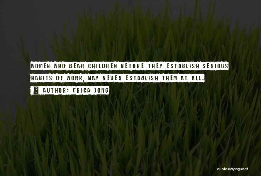 Erica Jong Quotes: Women Who Bear Children Before They Establish Serious Habits Of Work, May Never Establish Them At All.