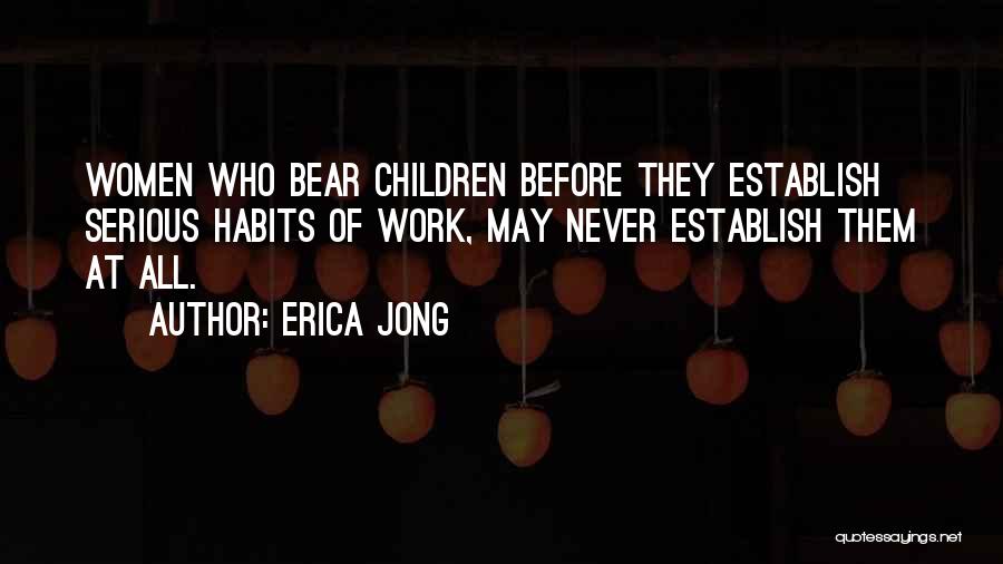 Erica Jong Quotes: Women Who Bear Children Before They Establish Serious Habits Of Work, May Never Establish Them At All.
