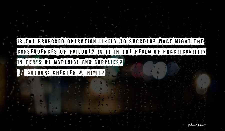 Chester W. Nimitz Quotes: Is The Proposed Operation Likely To Succeed? What Might The Consequences Of Failure? Is It In The Realm Of Practicability