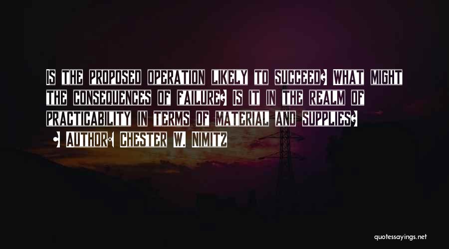 Chester W. Nimitz Quotes: Is The Proposed Operation Likely To Succeed? What Might The Consequences Of Failure? Is It In The Realm Of Practicability