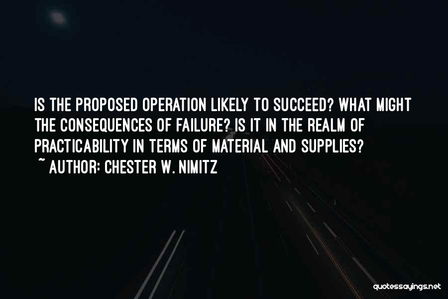 Chester W. Nimitz Quotes: Is The Proposed Operation Likely To Succeed? What Might The Consequences Of Failure? Is It In The Realm Of Practicability