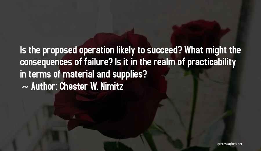 Chester W. Nimitz Quotes: Is The Proposed Operation Likely To Succeed? What Might The Consequences Of Failure? Is It In The Realm Of Practicability