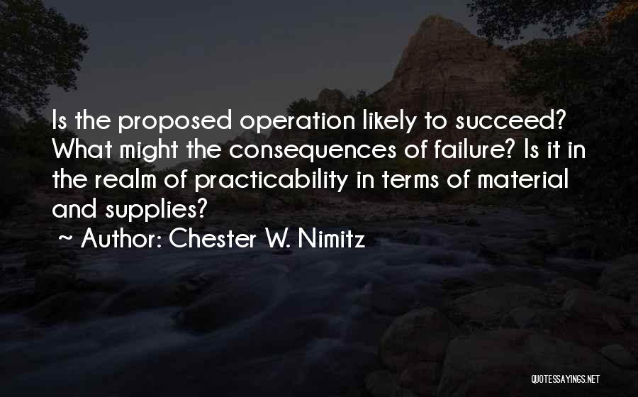 Chester W. Nimitz Quotes: Is The Proposed Operation Likely To Succeed? What Might The Consequences Of Failure? Is It In The Realm Of Practicability