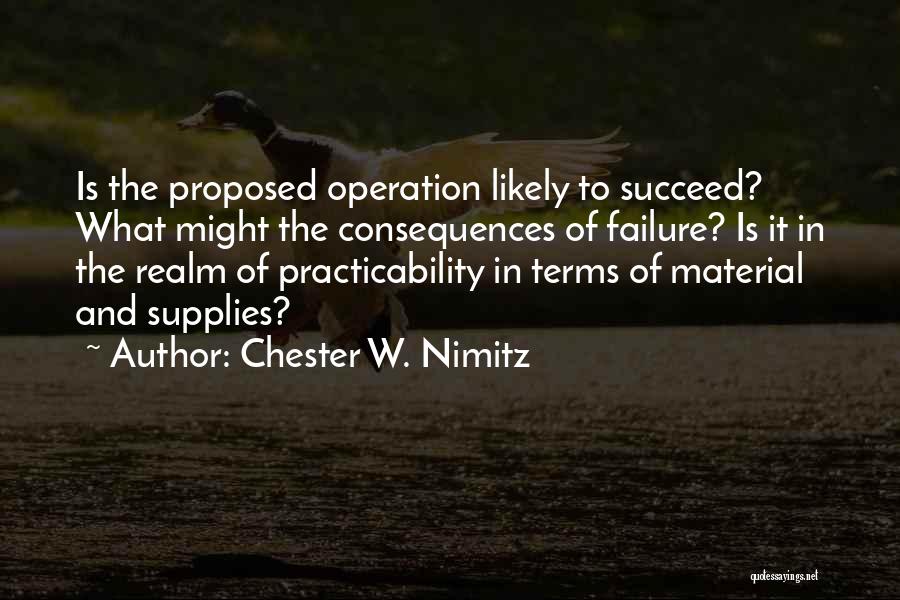 Chester W. Nimitz Quotes: Is The Proposed Operation Likely To Succeed? What Might The Consequences Of Failure? Is It In The Realm Of Practicability