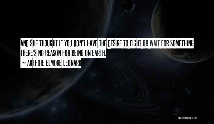 Elmore Leonard Quotes: And She Thought If You Don't Have The Desire To Fight Or Wait For Something There's No Reason For Being