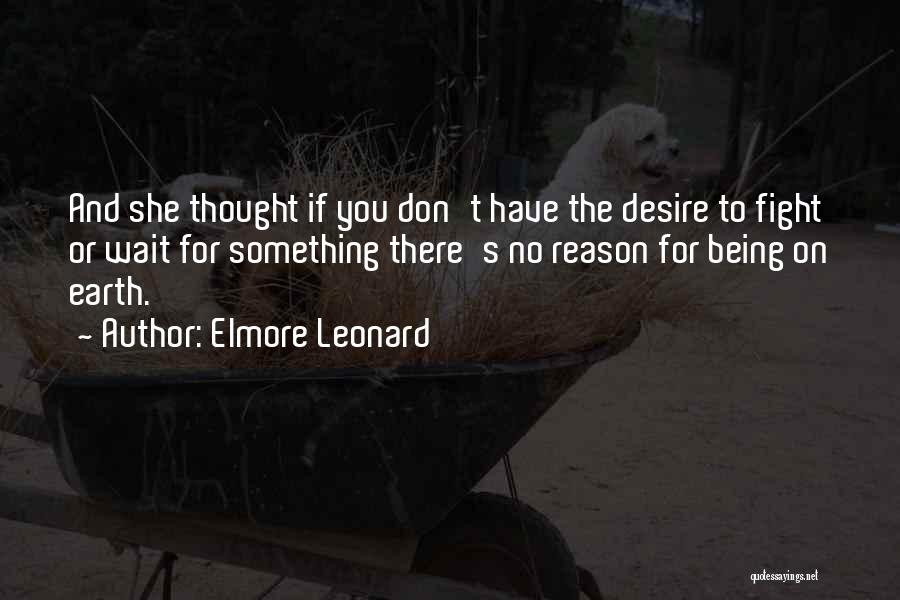 Elmore Leonard Quotes: And She Thought If You Don't Have The Desire To Fight Or Wait For Something There's No Reason For Being