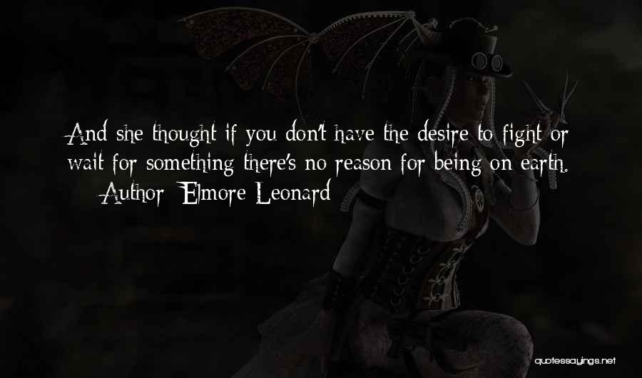 Elmore Leonard Quotes: And She Thought If You Don't Have The Desire To Fight Or Wait For Something There's No Reason For Being