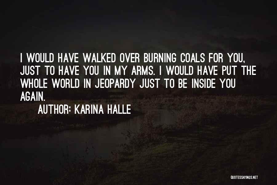 Karina Halle Quotes: I Would Have Walked Over Burning Coals For You, Just To Have You In My Arms. I Would Have Put