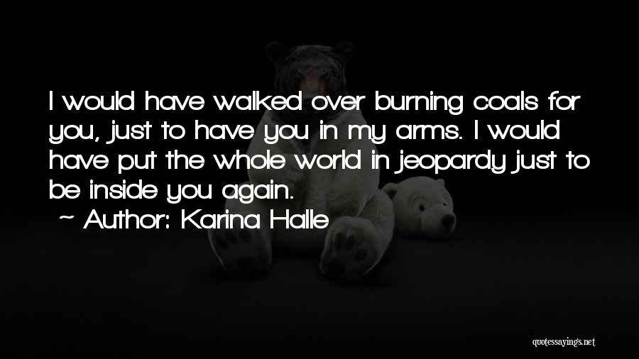 Karina Halle Quotes: I Would Have Walked Over Burning Coals For You, Just To Have You In My Arms. I Would Have Put