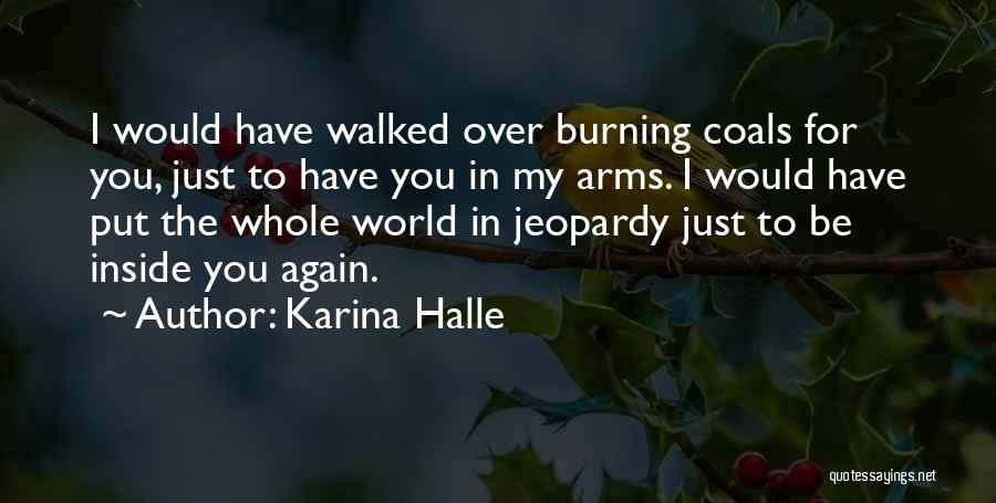 Karina Halle Quotes: I Would Have Walked Over Burning Coals For You, Just To Have You In My Arms. I Would Have Put