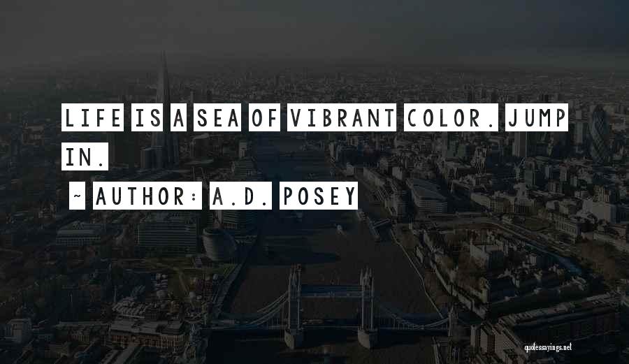 A.D. Posey Quotes: Life Is A Sea Of Vibrant Color. Jump In.