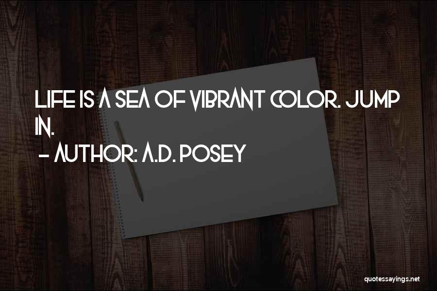 A.D. Posey Quotes: Life Is A Sea Of Vibrant Color. Jump In.