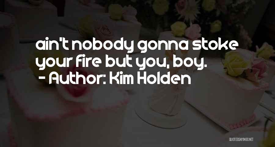 Kim Holden Quotes: Ain't Nobody Gonna Stoke Your Fire But You, Boy.