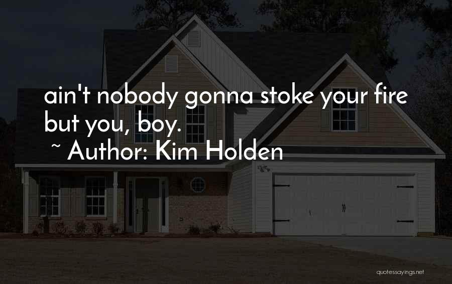 Kim Holden Quotes: Ain't Nobody Gonna Stoke Your Fire But You, Boy.