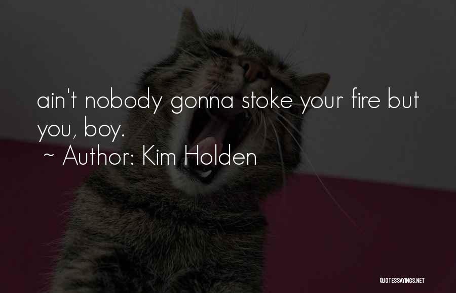 Kim Holden Quotes: Ain't Nobody Gonna Stoke Your Fire But You, Boy.