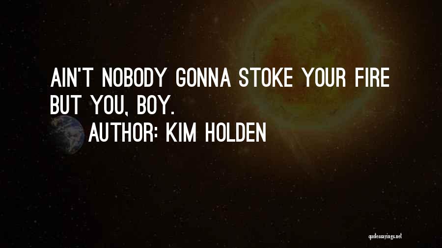 Kim Holden Quotes: Ain't Nobody Gonna Stoke Your Fire But You, Boy.