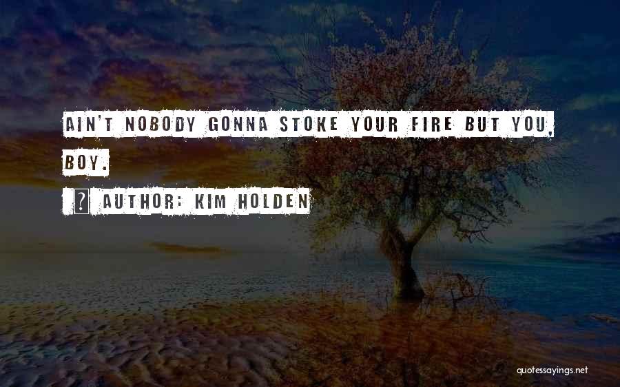 Kim Holden Quotes: Ain't Nobody Gonna Stoke Your Fire But You, Boy.