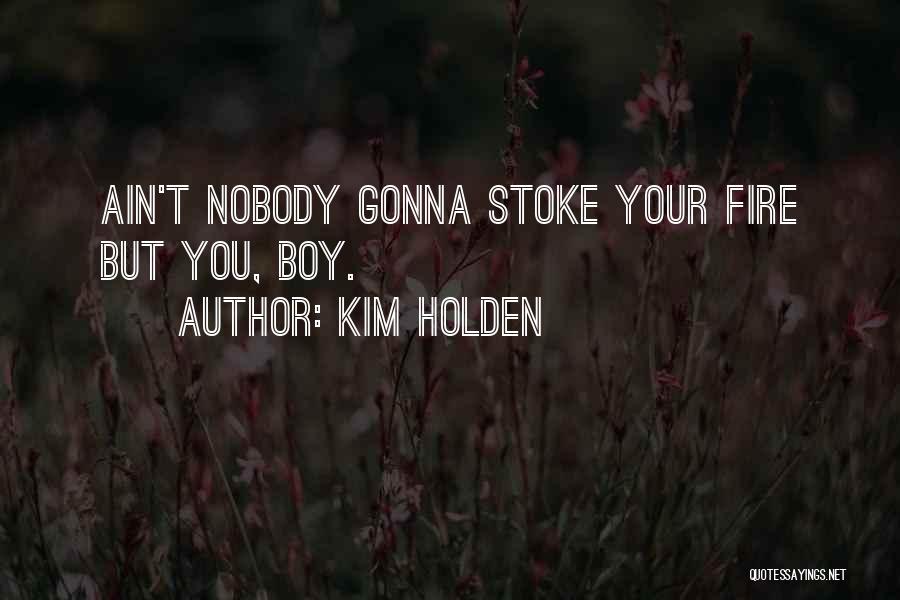 Kim Holden Quotes: Ain't Nobody Gonna Stoke Your Fire But You, Boy.