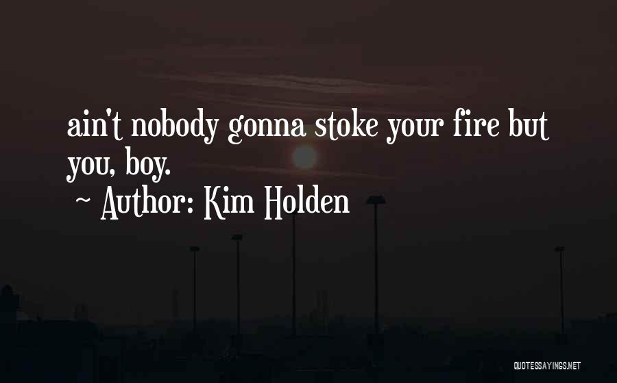 Kim Holden Quotes: Ain't Nobody Gonna Stoke Your Fire But You, Boy.