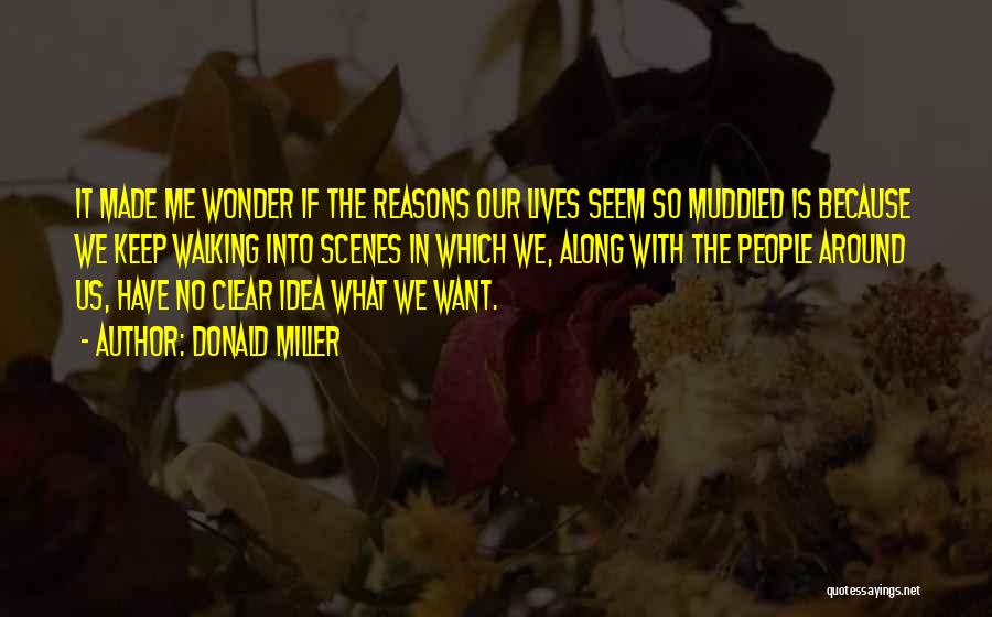 Donald Miller Quotes: It Made Me Wonder If The Reasons Our Lives Seem So Muddled Is Because We Keep Walking Into Scenes In
