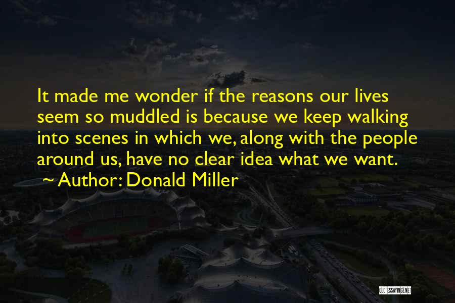 Donald Miller Quotes: It Made Me Wonder If The Reasons Our Lives Seem So Muddled Is Because We Keep Walking Into Scenes In