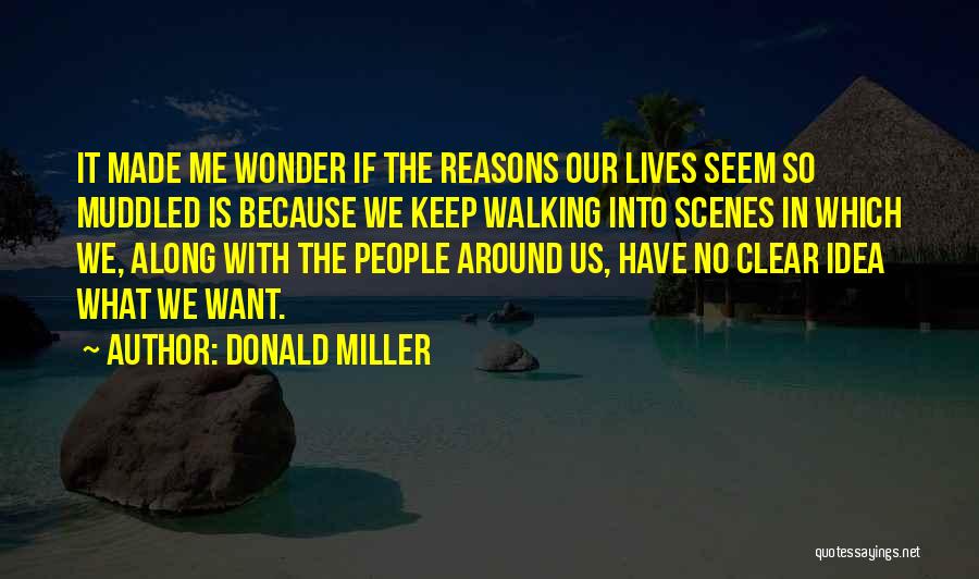 Donald Miller Quotes: It Made Me Wonder If The Reasons Our Lives Seem So Muddled Is Because We Keep Walking Into Scenes In