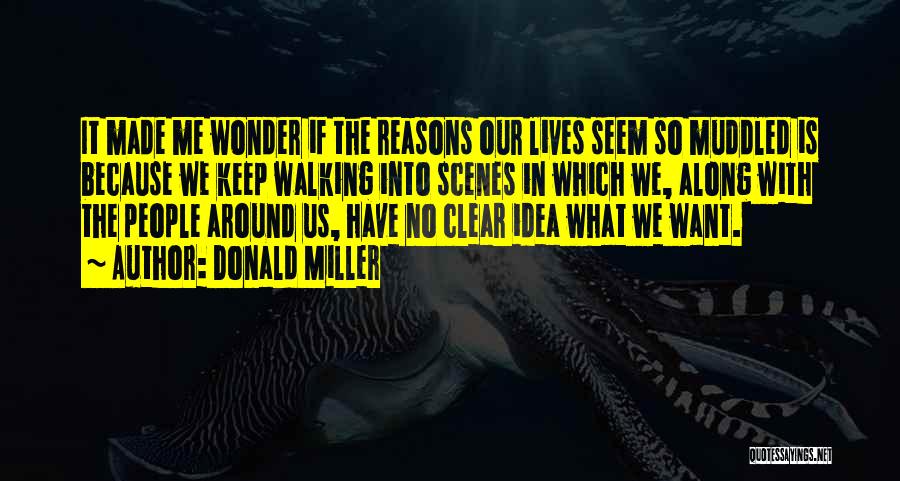Donald Miller Quotes: It Made Me Wonder If The Reasons Our Lives Seem So Muddled Is Because We Keep Walking Into Scenes In