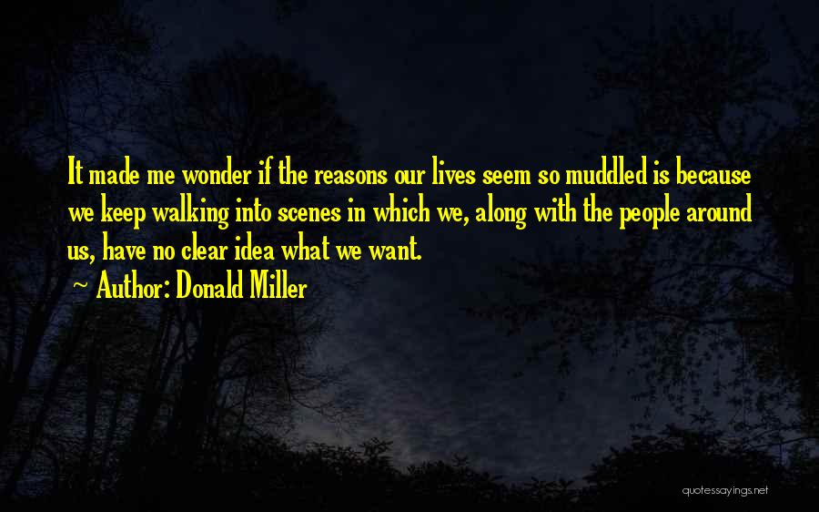 Donald Miller Quotes: It Made Me Wonder If The Reasons Our Lives Seem So Muddled Is Because We Keep Walking Into Scenes In