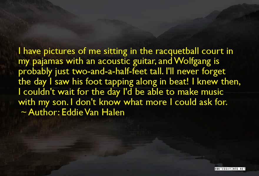 Eddie Van Halen Quotes: I Have Pictures Of Me Sitting In The Racquetball Court In My Pajamas With An Acoustic Guitar, And Wolfgang Is