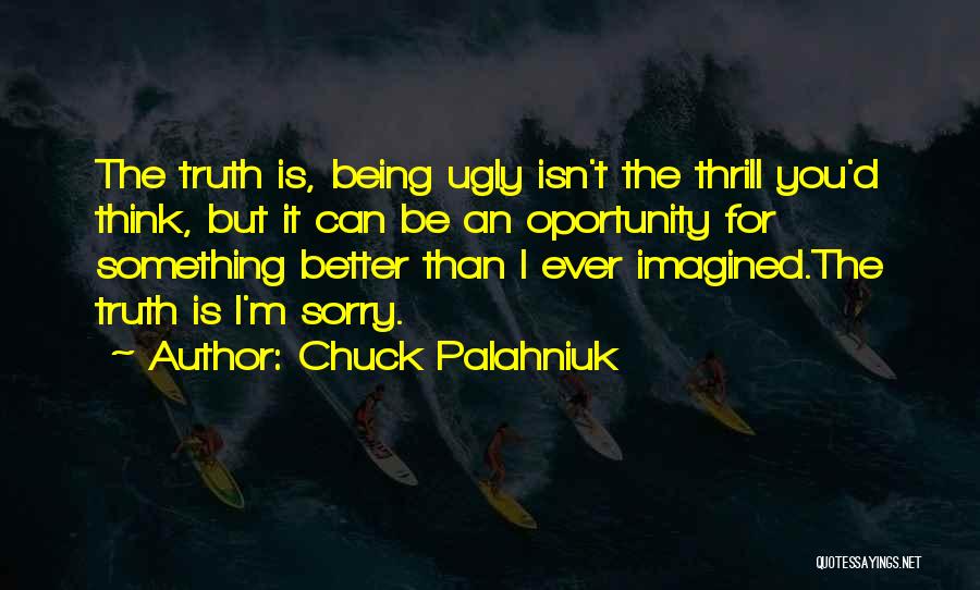 Chuck Palahniuk Quotes: The Truth Is, Being Ugly Isn't The Thrill You'd Think, But It Can Be An Oportunity For Something Better Than