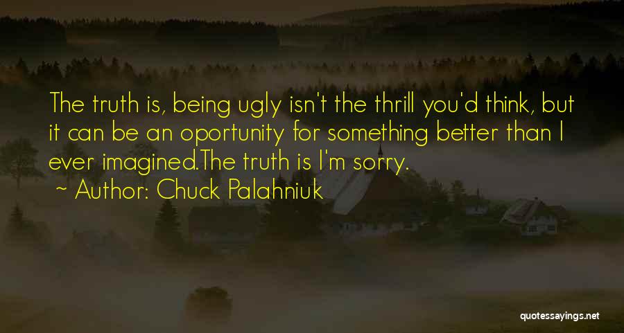 Chuck Palahniuk Quotes: The Truth Is, Being Ugly Isn't The Thrill You'd Think, But It Can Be An Oportunity For Something Better Than