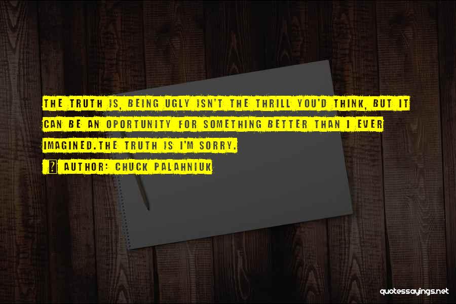 Chuck Palahniuk Quotes: The Truth Is, Being Ugly Isn't The Thrill You'd Think, But It Can Be An Oportunity For Something Better Than