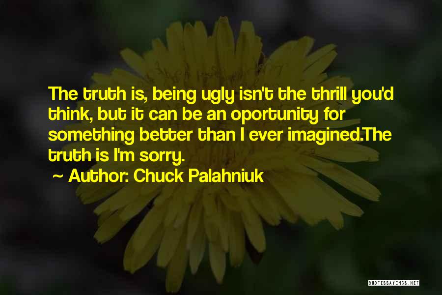 Chuck Palahniuk Quotes: The Truth Is, Being Ugly Isn't The Thrill You'd Think, But It Can Be An Oportunity For Something Better Than